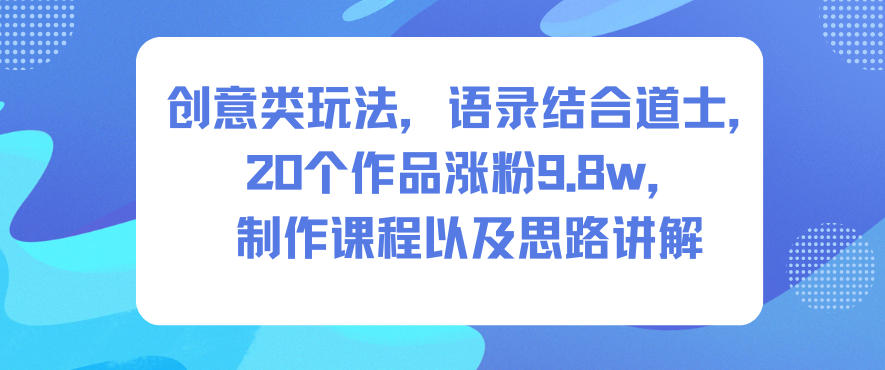 创意类玩法，语录结合道士，20个作品涨粉9.8w，制作课程以及思路讲解-皓哥创业笔记