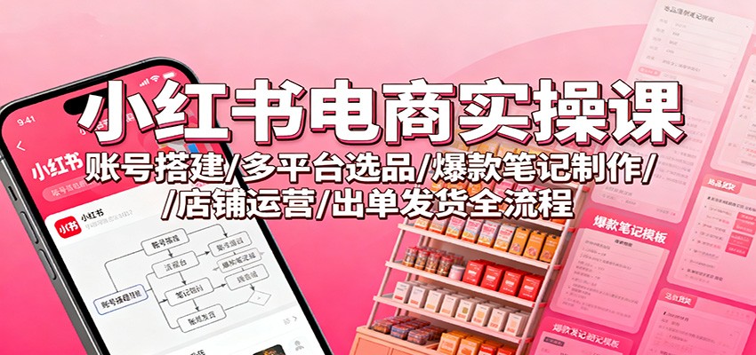 小红书电商实操课:账号搭建/多平台选品/爆款笔记制作/店铺运营/出单发货全流程-皓哥创业笔记