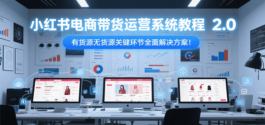 小红书电商带货运营系统教程2.0，有货源无货源关键环节全面解决方案！-皓哥创业笔记