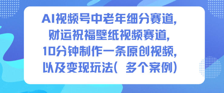 AI视频号中老年细分赛道，财运祝福壁纸视频赛道，10分钟制作一条原创视频，以及变现玩法-皓哥创业笔记