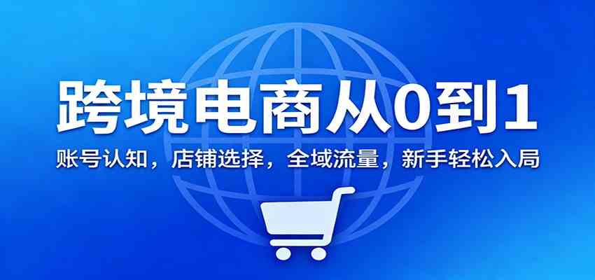 跨境电商从0到1：账号认知，店铺选择，全域流量，新手轻松入局-皓哥创业笔记