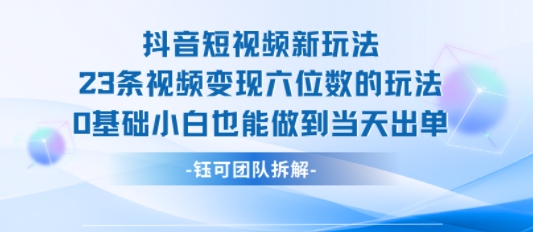 抖音短视频新玩法，23条视频变现六位数，0基础小白也能做到当天出单-皓哥创业笔记