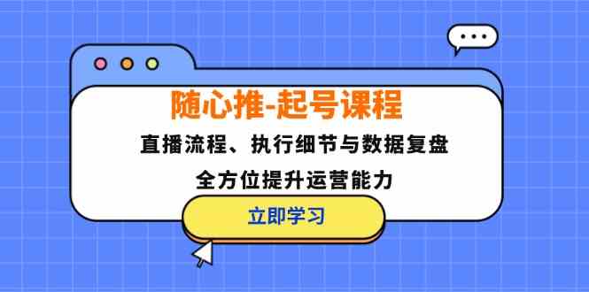 随心推起号课程：直播流程、执行细节与数据复盘，全方位提升运营能力-皓哥创业笔记