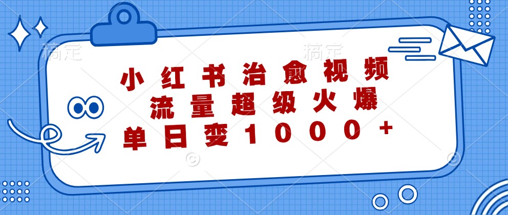 小红书治愈视频，流量超级火爆，单日变现1000+-皓哥创业笔记
