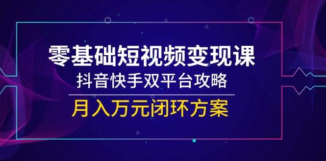 （14988期）零基础短视频变现课，抖音快手双平台攻略，月入万元闭环方案-皓哥创业笔记