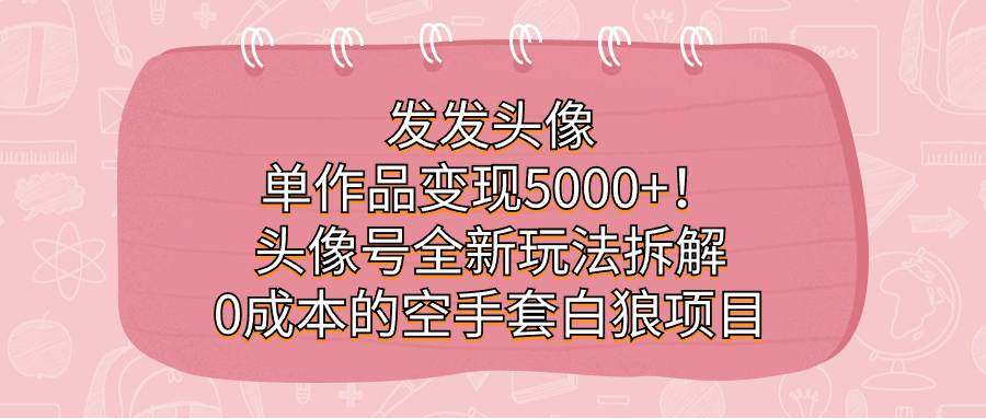 （7167期）发发头像，单作品变现5000+！头像号全新玩法拆解，0成本的空手套白狼项目-皓哥创业笔记