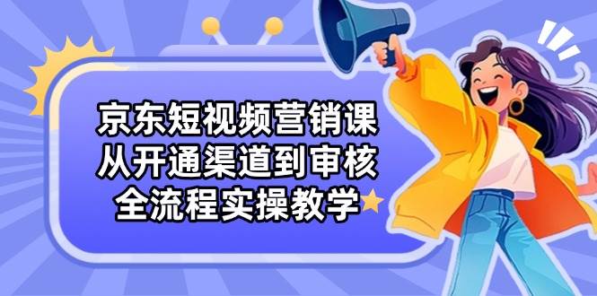京东短视频营销课：从开通渠道到审核，全流程实操教学-皓哥创业笔记