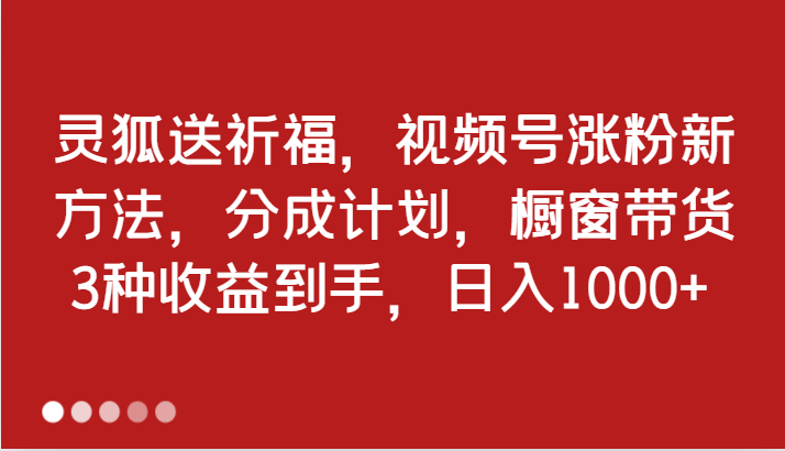 灵狐送祈福，视频号涨粉新方法，分成计划，橱窗带货 3种收益到手，日入1000+-皓哥创业笔记