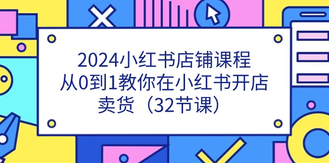 2024小红书店铺课程，从0到1教你在小红书开店卖货（32节课）-皓哥创业笔记