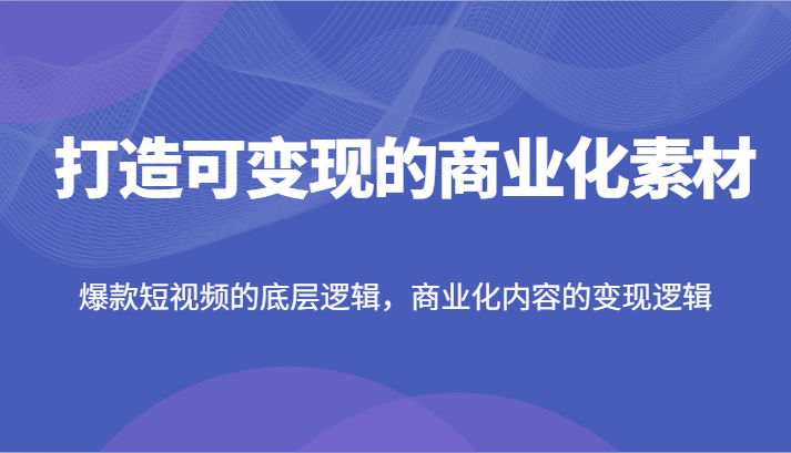 打造可变现的商业化素材，爆款短视频的底层逻辑，商业化内容的变现逻辑-皓哥创业笔记