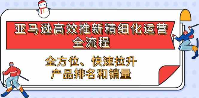 亚马逊高效推新精细化运营全流程，全方位、快速 拉升产品排名和销量-皓哥创业笔记