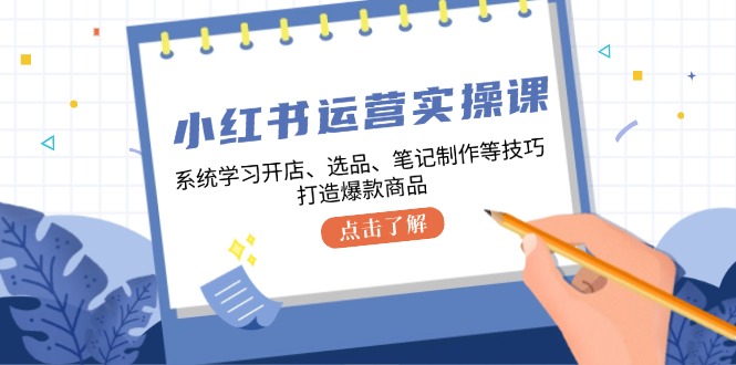 小红书运营实操课，系统学习开店、选品、笔记制作等技巧，打造爆款商品-皓哥创业笔记