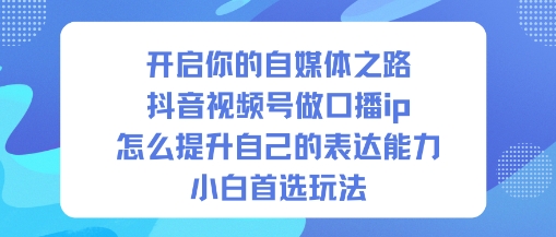 开启你的自媒体之路，抖音视频号做口播ip，怎么提升自己的表达能力，小白首选玩法-皓哥创业笔记