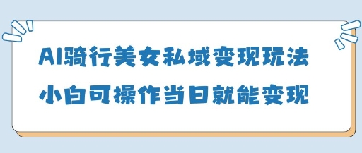 AI骑行美女私域变现玩法小白可操作当日变现5张-皓哥创业笔记