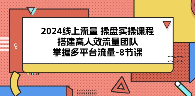 2024线上流量操盘实操课程，搭建高人效流量团队，掌握多平台流量（8节课）-皓哥创业笔记