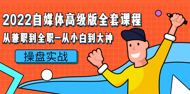 (2380期)2022自媒体高级版全套课程:从兼职到全职-从小白到大神 操盘实战!