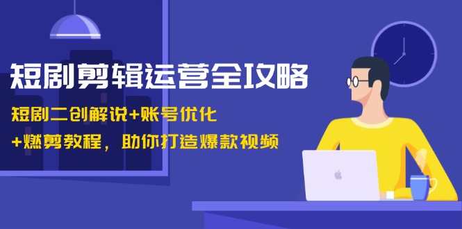 短剧剪辑运营全攻略:短剧二创解说+账号优化+燃剪教程,助你打造爆款视频-皓哥创业笔记