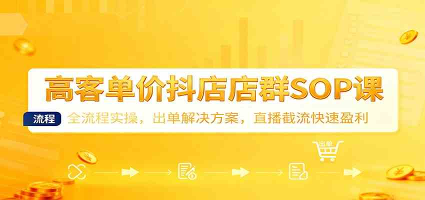 高客单价抖店店群SOP课:全流程实操,出单解决方案,直播截流快速盈利-皓哥创业笔记