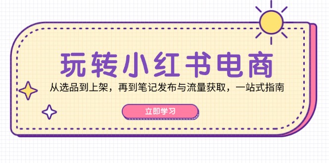 玩转小红书电商：从选品到上架，再到笔记发布与流量获取，一站式指南-皓哥创业笔记