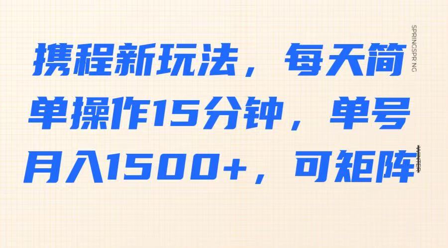 携程新玩法，每天简单操作15分钟，单号月入1500+，可矩阵-皓哥创业笔记