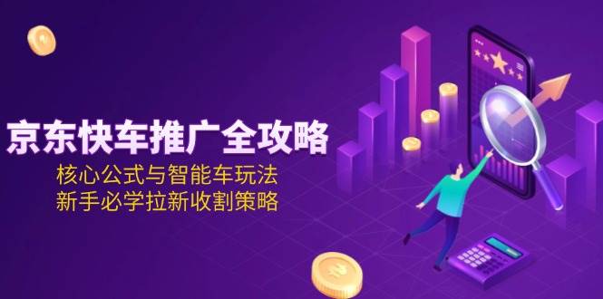 （15099期）京东快车推广全攻略，核心公式与智能车玩法，新手必学拉新收割策略-皓哥创业笔记