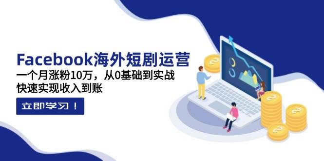 Facebook海外短剧运营：一个月涨粉10万，从0基础到实战，快速实现收入到账-皓哥创业笔记