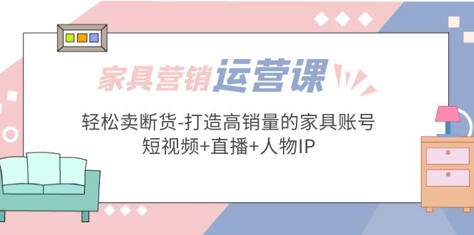 （5091期）家具营销·运营实战 轻松卖断货-打造高销量的家具账号(短视频+直播+人物IP)-皓哥创业笔记