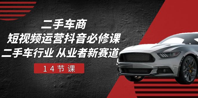 二手车商短视频运营抖音必修课，二手车行业 从业者新赛道（14节课）-皓哥创业笔记