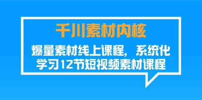 千川素材内核,爆量素材线上课程,系统化学习短视频素材(12节)-皓哥创业笔记