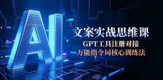 AI文案实战思维课，GPT工具注册对接，万能指令词核心训练法-皓哥创业笔记