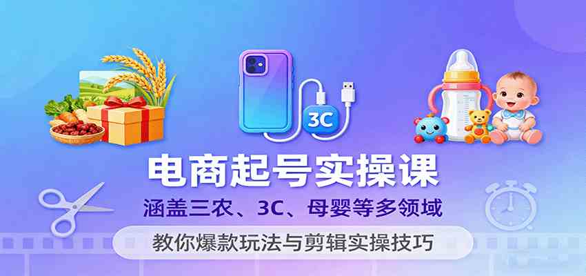 电商起号实操课，涵盖三农、3C、母婴等多领域，教你爆款玩法与剪辑实操技巧-皓哥创业笔记