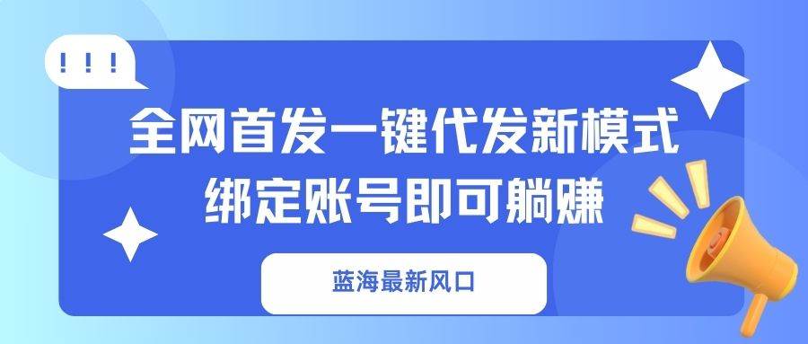 （14183期）蓝海最新风口，全网首发一键代发新模式！绑定账号即可躺赚-皓哥创业笔记