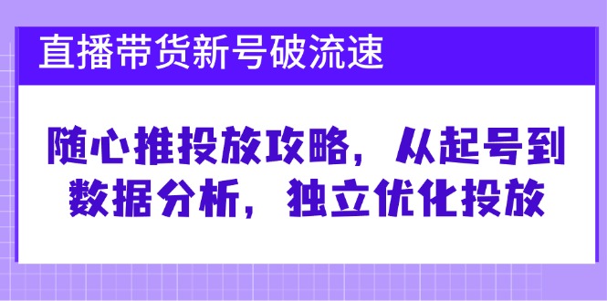 直播带货新号破流速：随心推投放攻略，从起号到数据分析，独立优化投放-皓哥创业笔记