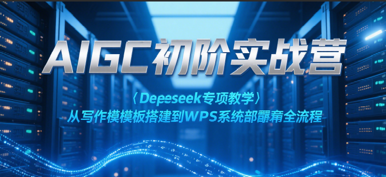 AIGC初阶实战营：Deepseek专项教学，从写作模板搭建到WPS系统部署全流程-皓哥创业笔记