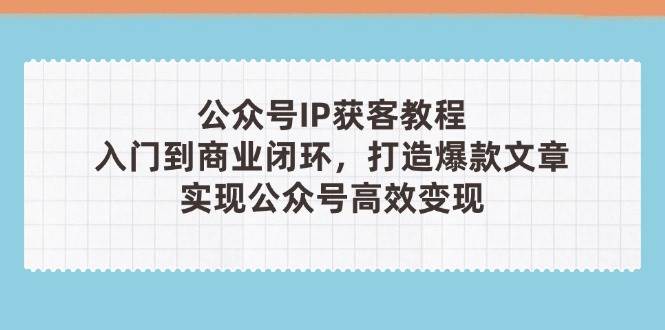(14486期)公众号IP获客教程(第3期),从入门到商业闭环,打造爆款文章,实现公众…-皓哥创业笔记