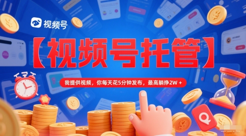 【视频号托管 】我提供视频,你每天花5分钟发布,最高躺挣2W+【揭秘】-皓哥创业笔记