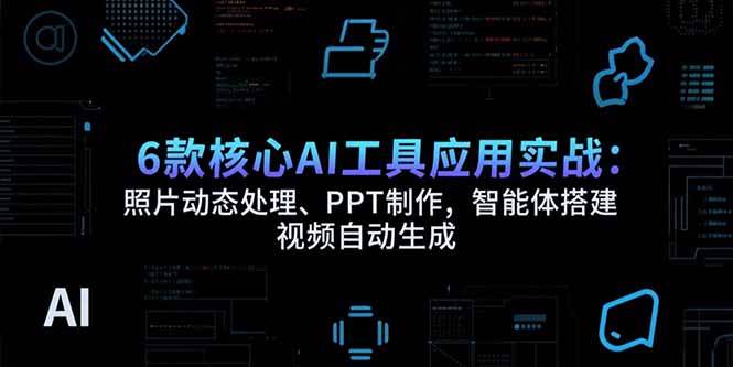 （15451期）6款核心AI工具应用实战：照片动态处理、PPT制作，智能体搭建 视频自动生成-皓哥创业笔记