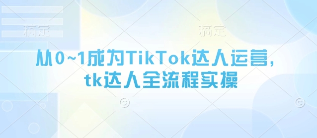 从0~1成为TikTok达人运营，tk达人全流程实操-皓哥创业笔记