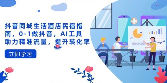 抖音同城生活酒店民宿指南，0-1做抖音，AI工具助力精准流量，提升转化率-皓哥创业笔记