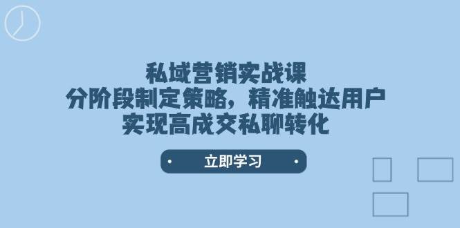私域营销实战课，分阶段制定策略，精准触达用户，实现高成交私聊转化-皓哥创业笔记