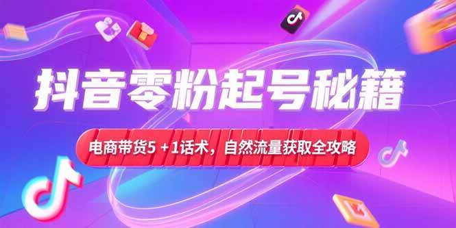 （15234期）抖音零粉起号秘籍，电商带货5+1话术，自然流量获取实操流程-皓哥创业笔记