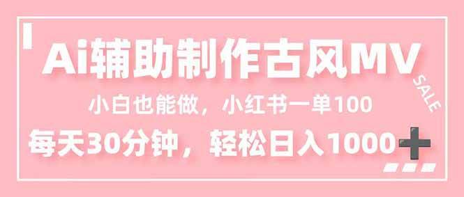 （16676期）小白也能做！AI辅助制作古风MV，小红薯一单100，每天30分钟轻松日入1000+-皓哥创业笔记