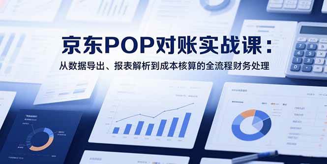 （15447期）2025京东POP对账实战课：从数据导出、报表解析到成本核算的全流程财务处理-皓哥创业笔记