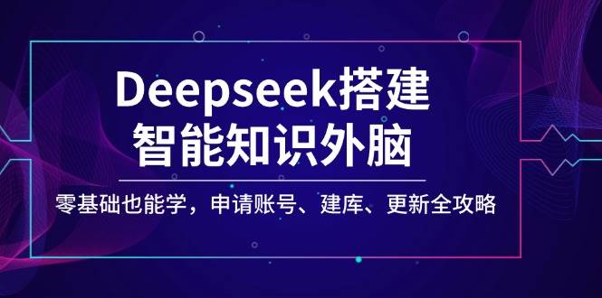Deepseek搭建智能知识外脑，零基础也能学，申请账号、建库、更新全攻略-皓哥创业笔记