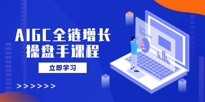AIGC全链增长操盘手课程，从AI基础到私有化应用，轻松驾驭AI助力营销-皓哥创业笔记