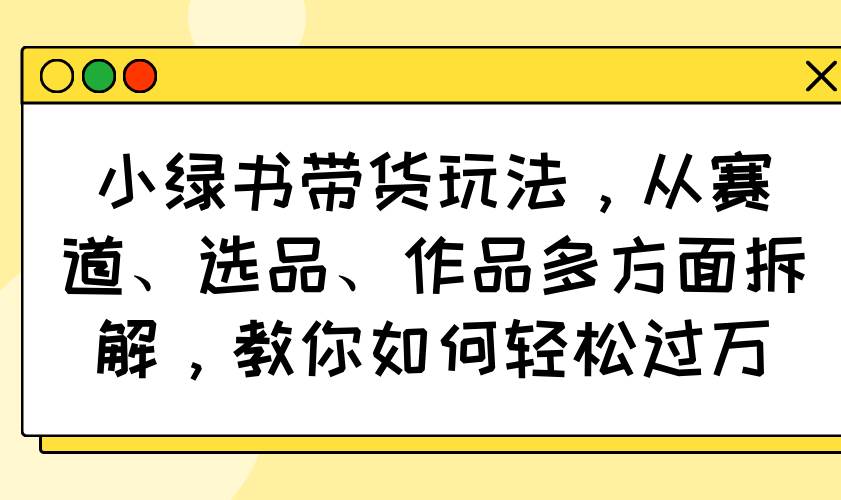 (14537期)小绿书带货玩法,从赛道、选品、作品多方面拆解,教你如何轻松过万-皓哥创业笔记