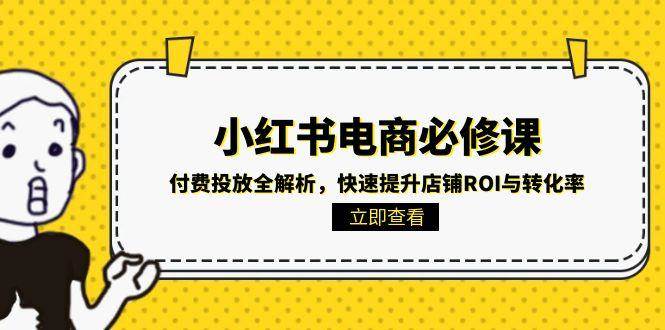 （15040期）小红书电商必修课：付费投放全解析，快速提升店铺ROI与转化率-皓哥创业笔记