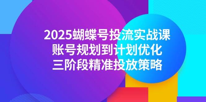 （14987期）2025蝴蝶号投流实战课，账号规划到计划优化，三阶段精准投放策略-皓哥创业笔记