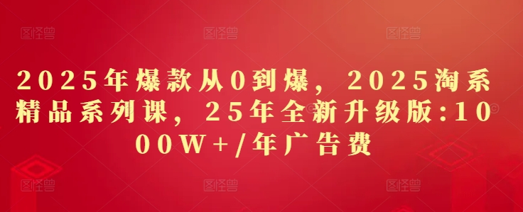 2025年爆款从0到爆，2025淘系精品系列课，25年全新升级版：1000W+1年广告费-皓哥创业笔记