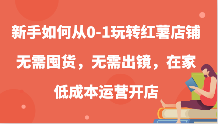新手如何从0-1玩转红薯店铺,无需囤货,无需出镜,在家低成本运营开店-皓哥创业笔记